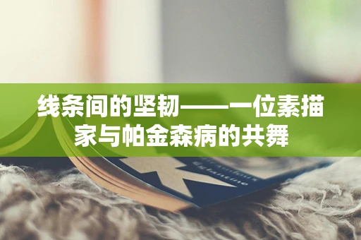 线条间的坚韧——一位素描家与帕金森病的共舞