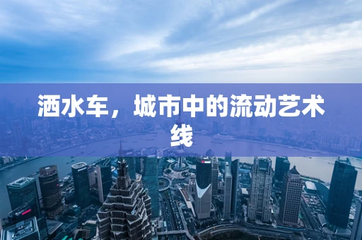 洒水车，城市中的流动艺术线