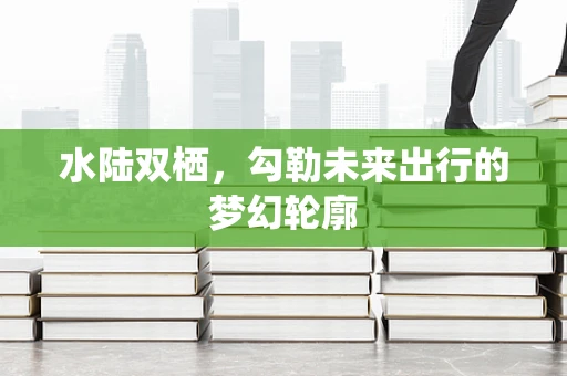 水陆双栖，勾勒未来出行的梦幻轮廓