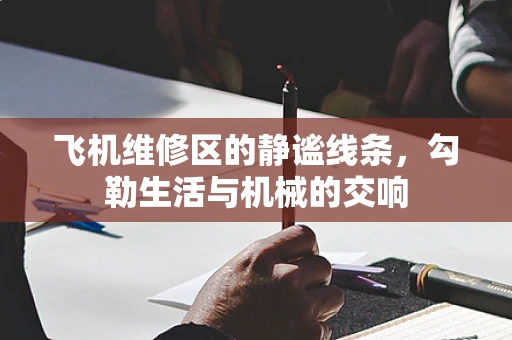 飞机维修区的静谧线条，勾勒生活与机械的交响