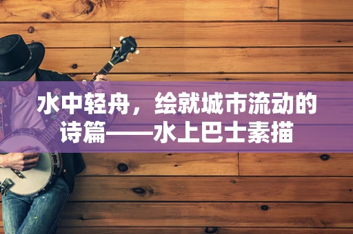 水中轻舟，绘就城市流动的诗篇——水上巴士素描