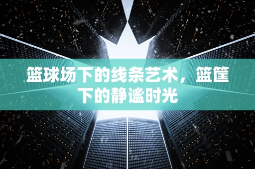 篮球场下的线条艺术，篮筐下的静谧时光