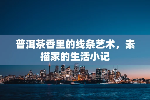 普洱茶香里的线条艺术，素描家的生活小记
