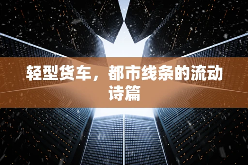轻型货车，都市线条的流动诗篇