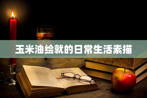 玉米油绘就的日常生活素描