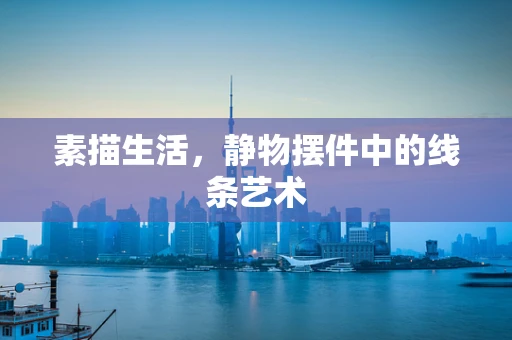 素描生活，静物摆件中的线条艺术