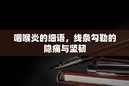 咽喉炎的细语，线条勾勒的隐痛与坚韧