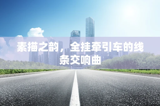 素描之韵，全挂牵引车的线条交响曲