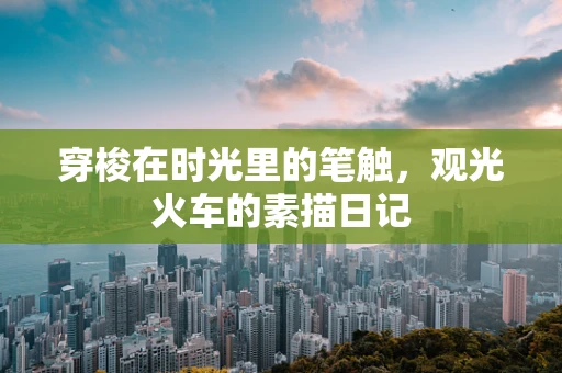 穿梭在时光里的笔触，观光火车的素描日记