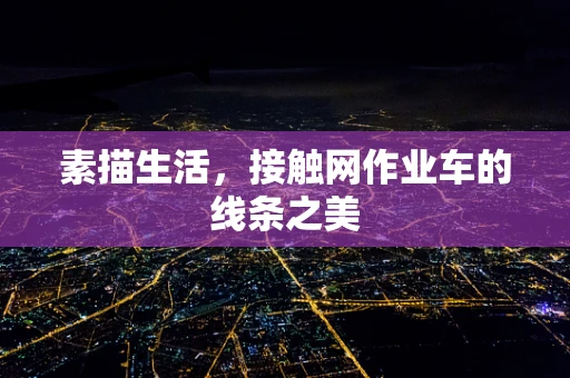 素描生活，接触网作业车的线条之美