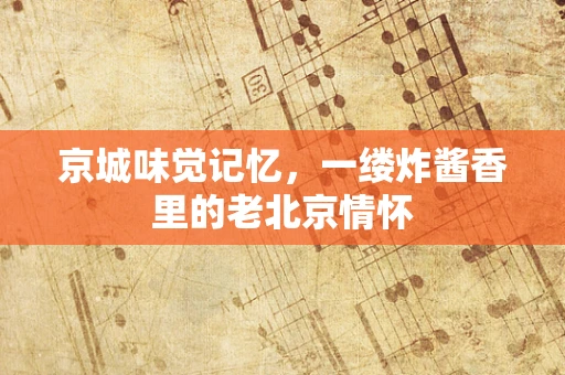 京城味觉记忆，一缕炸酱香里的老北京情怀
