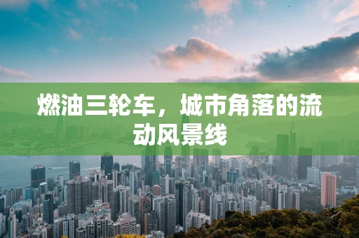 燃油三轮车，城市角落的流动风景线