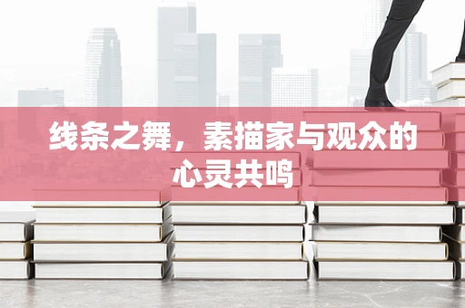 线条之舞，素描家与观众的心灵共鸣