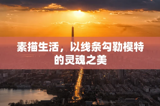 素描生活，以线条勾勒模特的灵魂之美