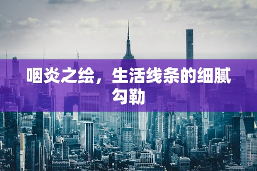 咽炎之绘，生活线条的细腻勾勒