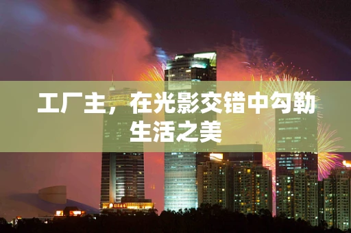 工厂主，在光影交错中勾勒生活之美