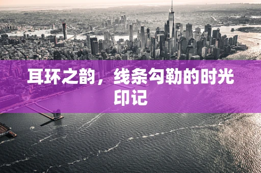 耳环之韵，线条勾勒的时光印记