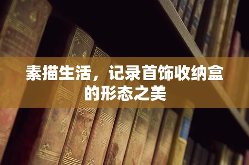 素描生活，记录首饰收纳盒的形态之美