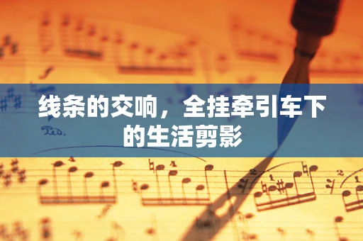 线条的交响，全挂牵引车下的生活剪影