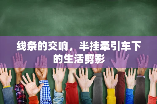 线条的交响，半挂牵引车下的生活剪影