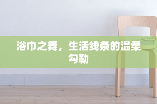 浴巾之舞，生活线条的温柔勾勒
