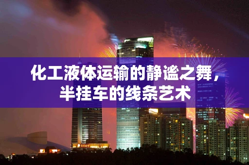 化工液体运输的静谧之舞，半挂车的线条艺术