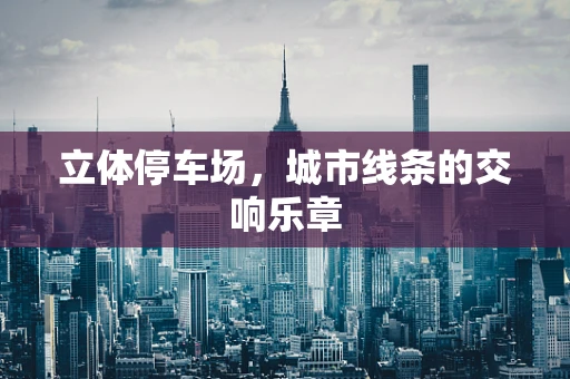 立体停车场，城市线条的交响乐章
