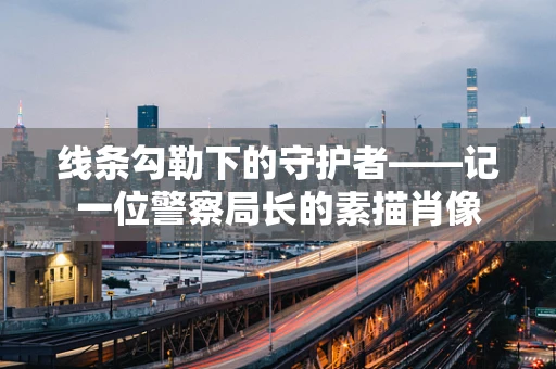 线条勾勒下的守护者——记一位警察局长的素描肖像