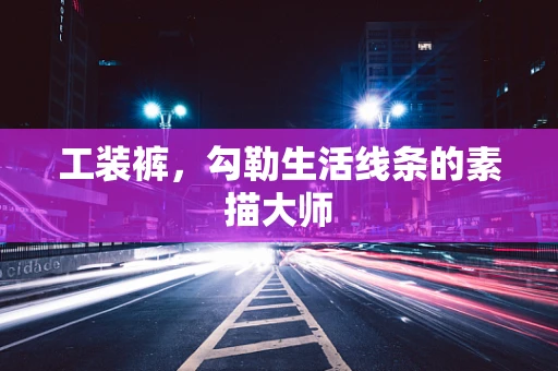 工装裤，勾勒生活线条的素描大师