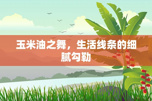 玉米油之舞，生活线条的细腻勾勒