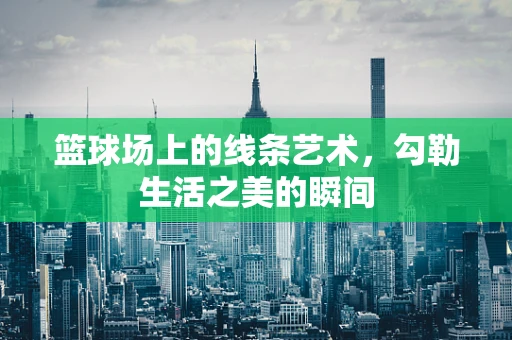 篮球场上的线条艺术，勾勒生活之美的瞬间