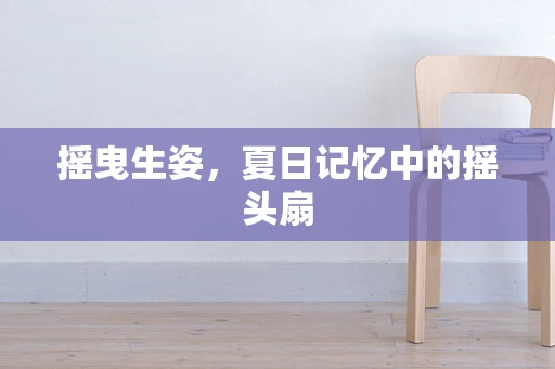摇曳生姿，夏日记忆中的摇头扇
