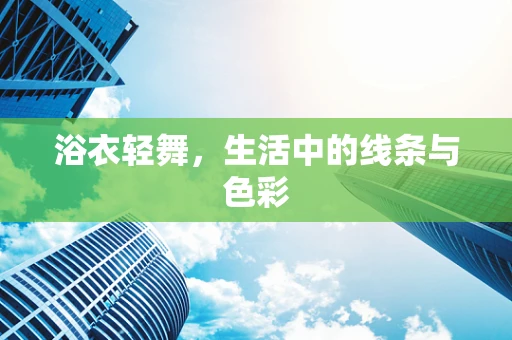 浴衣轻舞，生活中的线条与色彩