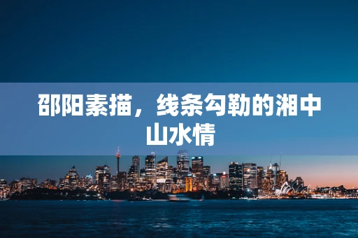 邵阳素描，线条勾勒的湘中山水情
