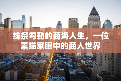 线条勾勒的商海人生，一位素描家眼中的商人世界