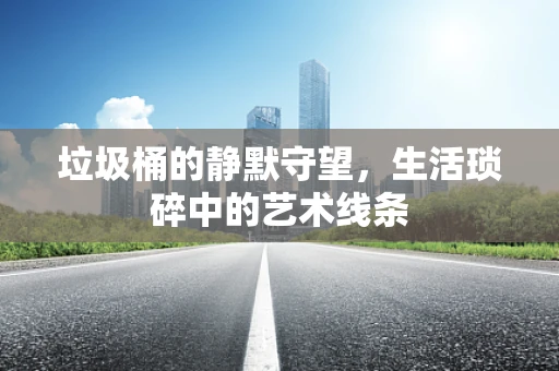 垃圾桶的静默守望，生活琐碎中的艺术线条