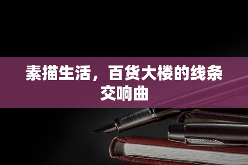 素描生活，百货大楼的线条交响曲
