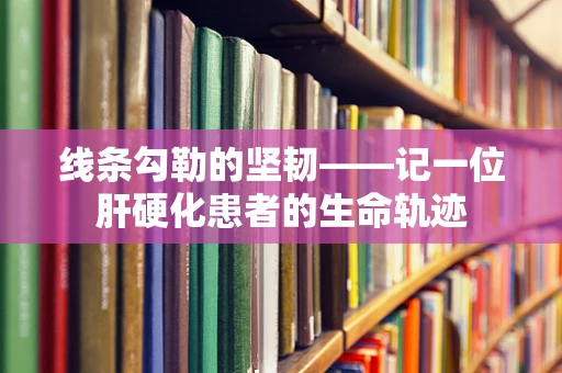 线条勾勒的坚韧——记一位肝硬化患者的生命轨迹