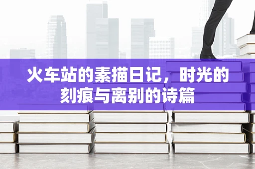火车站的素描日记，时光的刻痕与离别的诗篇