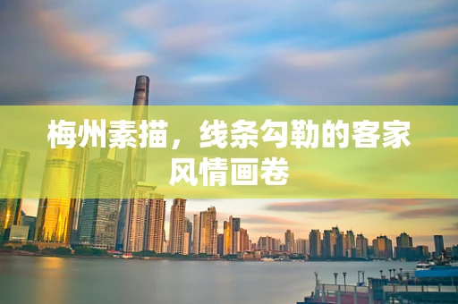 梅州素描，线条勾勒的客家风情画卷
