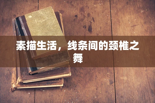 素描生活，线条间的颈椎之舞