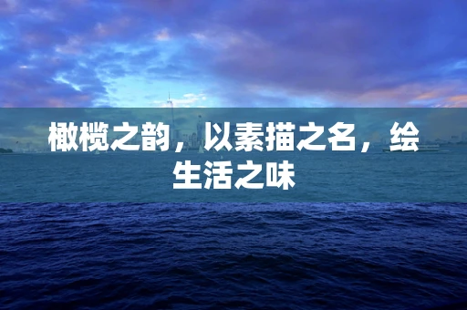 橄榄之韵，以素描之名，绘生活之味