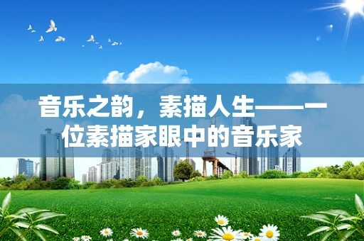音乐之韵，素描人生——一位素描家眼中的音乐家