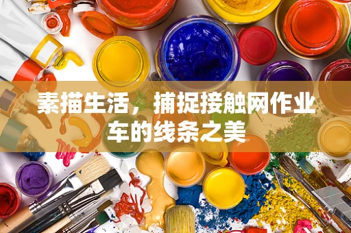 素描生活，捕捉接触网作业车的线条之美