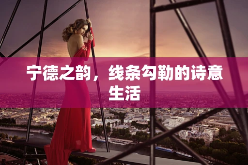 宁德之韵，线条勾勒的诗意生活