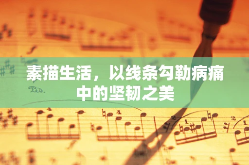 素描生活，以线条勾勒病痛中的坚韧之美