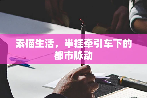 素描生活，半挂牵引车下的都市脉动