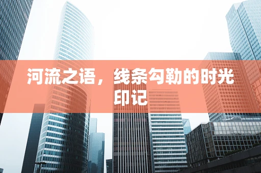 河流之语，线条勾勒的时光印记