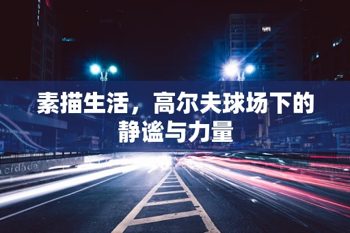 素描生活，高尔夫球场下的静谧与力量