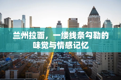 兰州拉面，一缕线条勾勒的味觉与情感记忆